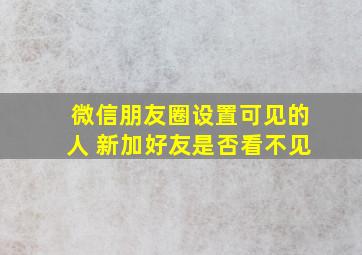 微信朋友圈设置可见的人 新加好友是否看不见